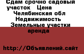 Сдам срочно садовый участок › Цена ­ 5 000 - Челябинская обл. Недвижимость » Земельные участки аренда   